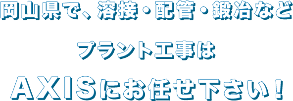 岡山県で、溶接・配管・鍛冶など、プラント工事は、AXISにお任せ下さい！